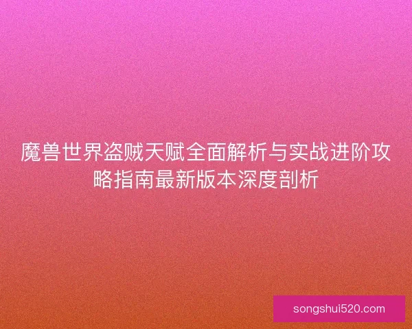 魔兽世界盗贼天赋全面解析与实战进阶攻略指南最新版本深度剖析