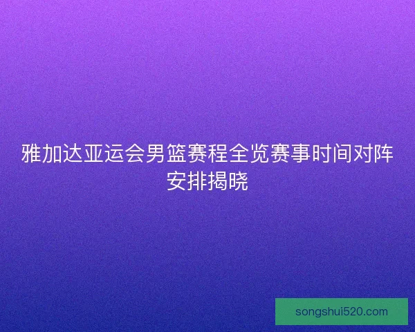 雅加达亚运会男篮赛程全览赛事时间对阵安排揭晓