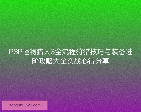PSP怪物猎人3全流程狩猎技巧与装备进阶攻略大全实战心得分享