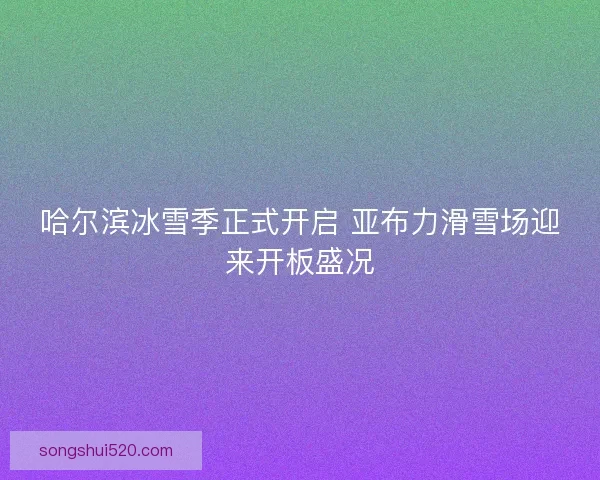 哈尔滨冰雪季正式开启 亚布力滑雪场迎来开板盛况