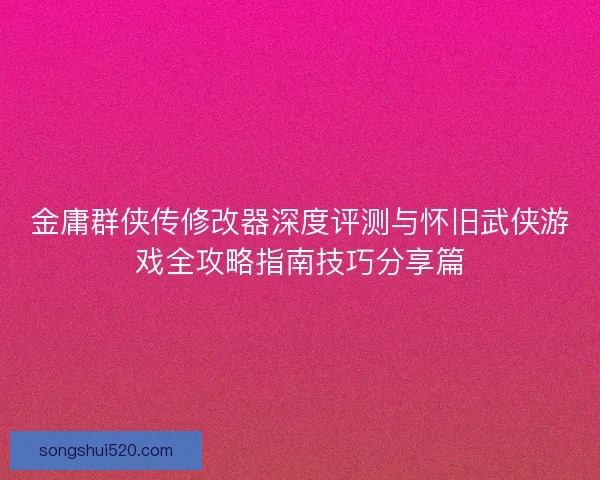 金庸群侠传修改器深度评测与怀旧武侠游戏全攻略指南技巧分享篇